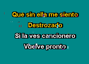 Qufe sin ella me siento
Destrozado

Si la ves cancione'ro

VtIeNe pronto.