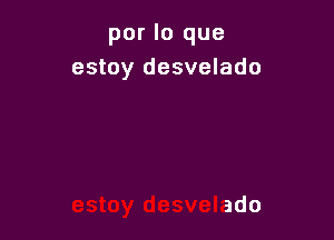 por lo que
estoy desvelado