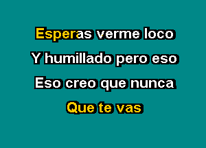 Esperas verme loco

Y humillado pero eso

Eso creo que nunca

Que te vas