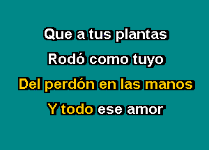 Que a tus plantas

Rodd como tuyo

Del perddn en las manos

Y todo ese amor