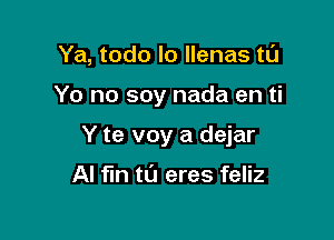 Ya, todo lo llenas ta

Yo no soy nada en ti
Y te voy a dejar

AI fin to eres feliz