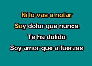 Ni lo vas a notar
Soy dolor que nunca
Te ha dolido

Soy amor que a fuerzas