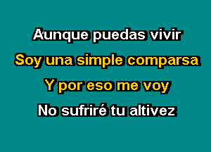 Aunque puedas vivir

Soy una simple comparsa

Y por eso me voy

No sufrirc'e tu altivez