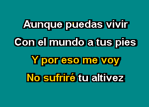 A'unque puedas vivir

Con el mundo a tus pies

Y por eso me voy

No sufrim tu altivez