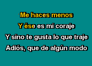 Me haces menos
Y gzse es mi coraje
Y sino te gustalo que traje

Adibs, que de algl'Jn modo