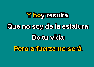 Y hoy resulta

Que no soy de la estatura

De tu Vida

Pero a-fuerza no sera