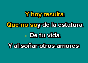 Y hoy resulta

Que no soy de la estatura

1 De tu Vida

Y al sofwar otros amores