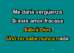 Me daria vergijenza

Si este amor'fracasa
Sabra Dios

Uno no sabe nunca nada