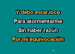 Y debo estar loco
Para atormentarme

Sin haber razdn

Por mi equivocacidn