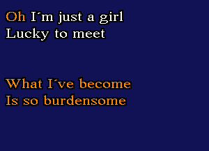 Oh I'm just a girl
Lucky to meet

XVhat I've become
Is so burdensome
