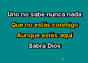 Uno no sabe nunca nada

Que no estas conmigo

Aunque estc'as aqui

Sabra Dios