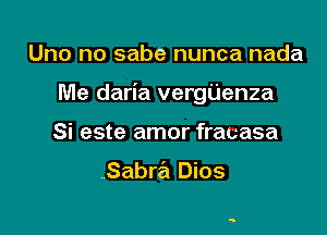 Uno no sabe nunca nada

Me daria vergUenza

Si este amor fracasa

Sabra Dios