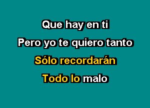 Que hay en ti

Pero yo te quiero tanto

Sblo recordare'm

Todo lo malo