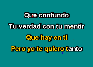 Que confundo

Tu verdad con tu mentir

Que hay en ti

Pero yo te quiero tanto