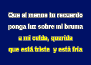 Que al menos tu recuerdo
ponga luz sobre mi bruma
a mi celda, querida

que esta triste y esta fria