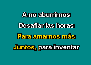 A no aburrirnos
Desaflar Ias horas

Para amarnos mas

Juntos, para inventar