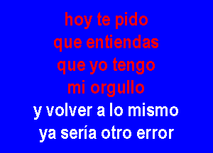 y volver a lo mismo
ya seria otro error