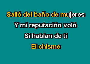 Salid del bafwo de mujeres

Y mi reputacidn volc')
Si hablan de ti

El chisme