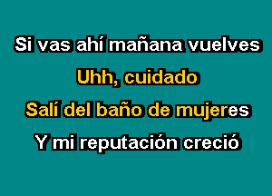 Si vas ahi mariana vuelves
Uhh, cuidado
Sali del bafm de mujeres

Y mi reputacidn crecic')