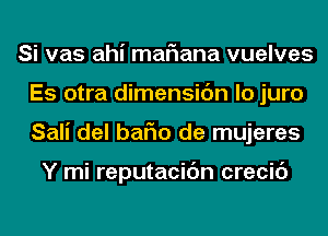 Si vas ahi mariana vuelves
Es otra dimensic'm lo juro
Sali del bafm de mujeres

Y mi reputacidn crecic')