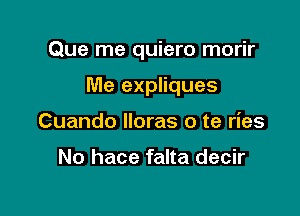 Que me quiero morir

Me expliques

Cuando lloras o te ries

No hace falta decir