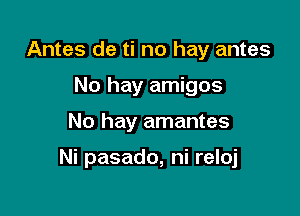 Antes de ti no hay antes
No hay amigos

No hay amantes

Ni pasado, ni reloj