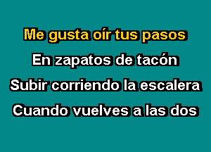 Me gusta oir tus pasos
En zapatos de tacc'm
Subir corriendo la escalera

Cuando vuelves a las dos