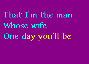 That I'm the man
Whose wife

One day you'll be