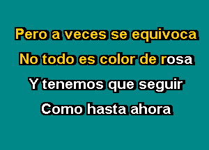 Pero a veces 5e equivoca
No todo as color de rosa
Y tenemos que seguir

Como hasta ahora