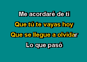 Me acordaria de ti

Que ta te vayas hoy

Que se llegue a olvidar

Lo que pasd