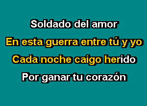 Soldado del amor
En esta guerra entre tl'J y yo
Cada noche caigo herido

Por ganar tu corazc'm