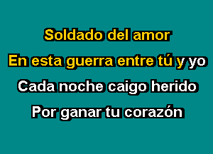 Soldado del amor
En esta guerra entre tl'J y yo
Cada noche caigo herido

Por ganar tu corazc'm