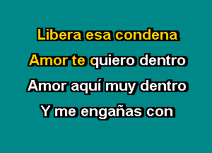 Libera esa condena
Amor te quiero dentro

Amor aqui muy dentro

Y me engatias con

g