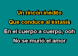 Un rinc6n int'edito

Que conduce al ('axtasis

En el cuerpo a cuerpo, ooh

No se muri6 el amor