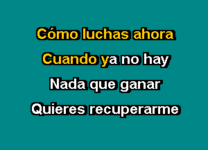 Cdmo luchas ahora

Cuando ya no hay

Nada que ganar

Quieres recuperarme