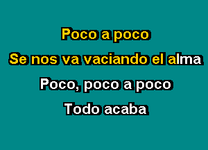 Poco a poco

Se nos va vaciando el alma

Poco, poco a poco

Todo acaba