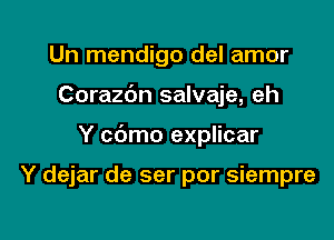 Un mendigo del amor
Corazc'm salvaje, eh

Y cdmo explicar

Y dejar de ser por siempre