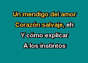 Un mendigo del amor

Corazc'm salvaje, eh

Y cdmo explicar

A los instintos