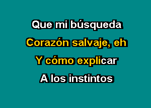 Que mi basqueda

Corazc'm salvaje, eh

Y cdmo explicar

A los instintos