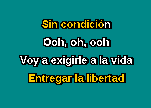 Sin condicidn
Ooh, oh, ooh

Voy a exigirle a la Vida

Entregar Ia libertad