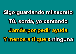 Sigo guardando mi secreto
Tl'J, sorda, yo cantando
Jamas por pedir ayuda

Y menos a ti que a ninguna