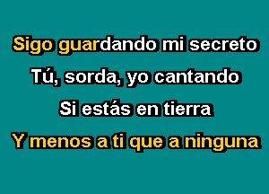 Sigo guardando mi secreto
Tl'J, sorda, yo cantando
Si estas en tierra

Y menos a ti que a ninguna