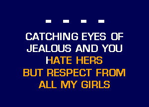 CATCHING EYES OF
JEALOUS AND YOU
HATE HERS
BUT RESPECT FROM
ALL MY GIRLS