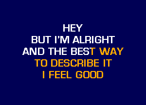 HEY
BUT I'M ALFIIGHT
AND THE BEST WAY
TO DESCRIBE IT
I FEEL GOOD