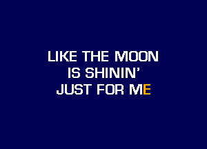 LIKE THE MOON
IS SHININ

JUST FOR ME