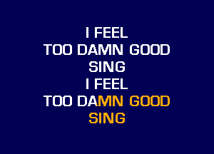 I FEEL
T00 DAMN GOOD
SING

I FEEL
TOD DAMN GOOD
SING