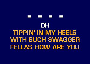 OH
TIPPIN' IN MY HEELS
WITH SUCH SWAGGER

FELLAS HOW ARE YOU