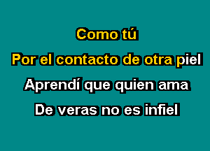 Como tl'J

Por eI contacto de otra piel

Aprendi que quien ama

De veras no es inflel