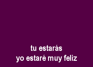 tu estaras
yo estam muy feliz