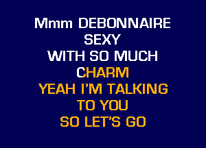 Mmm DEBONNAIRE
SEXY
WITH SO MUCH
CHARM

YEAH I'M TALKING
TO YOU
SO LETS GO